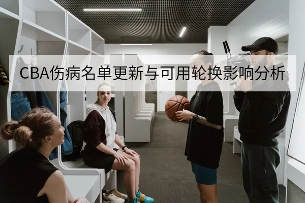 CBA伤病名单更新与可用轮换影响分析